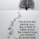 "The future lies before you, like a field of fallen snow; be careful how you tread it, for every step will show."